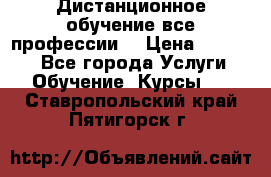 Дистанционное обучение все профессии  › Цена ­ 10 000 - Все города Услуги » Обучение. Курсы   . Ставропольский край,Пятигорск г.